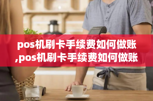 pos机刷卡手续费如何做账,pos机刷卡手续费如何做账务处理