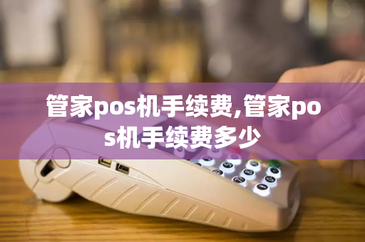 管家pos机手续费,管家pos机手续费多少-第1张图片-POS机中心