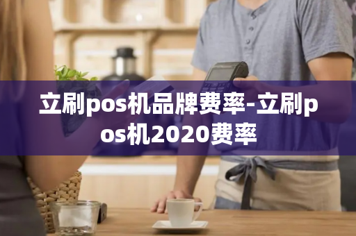 立刷pos机品牌费率-立刷pos机2020费率-第1张图片-POS机中心