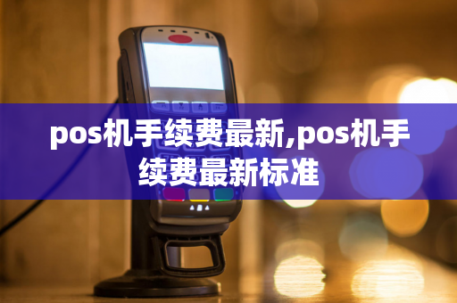 pos机手续费最新,pos机手续费最新标准