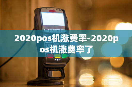 2020pos机涨费率-2020pos机涨费率了