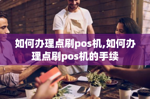 如何办理点刷pos机,如何办理点刷pos机的手续-第1张图片-POS机中心