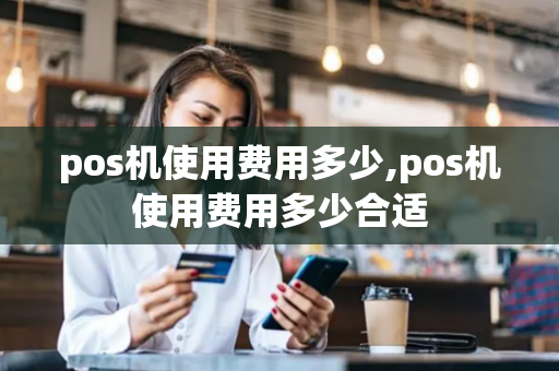 pos机使用费用多少,pos机使用费用多少合适-第1张图片-POS机中心