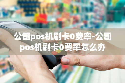 公司pos机刷卡0费率-公司pos机刷卡0费率怎么办-第1张图片-POS机中心