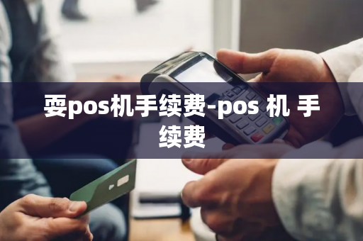 耍pos机手续费-pos 机 手续费