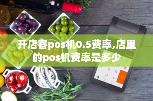 开店客pos机0.5费率,店里的pos机费率是多少-第1张图片-POS机中心