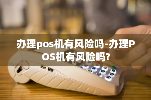 办理pos机有风险吗-办理POS机有风险吗?-第1张图片-POS机中心