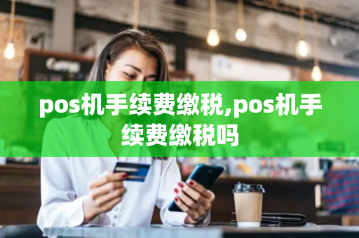 pos机手续费缴税,pos机手续费缴税吗-第1张图片-POS机中心