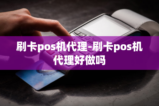 刷卡pos机代理-刷卡pos机代理好做吗