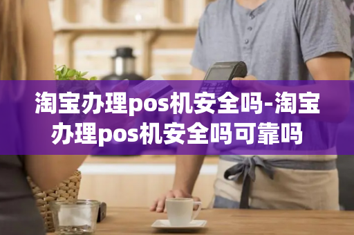 淘宝办理pos机安全吗-淘宝办理pos机安全吗可靠吗