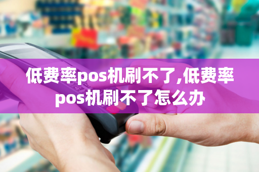 低费率pos机刷不了,低费率pos机刷不了怎么办