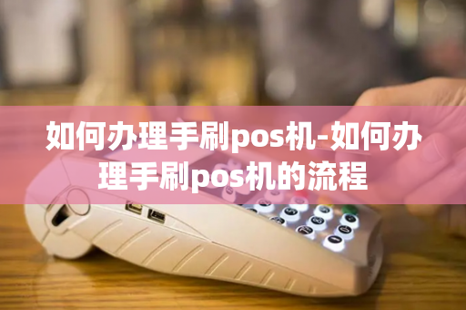 如何办理手刷pos机-如何办理手刷pos机的流程