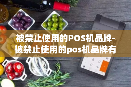 被禁止使用的POS机品牌-被禁止使用的pos机品牌有哪些