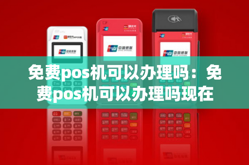 免费pos机可以办理吗：免费pos机可以办理吗现在-第1张图片-POS机中心