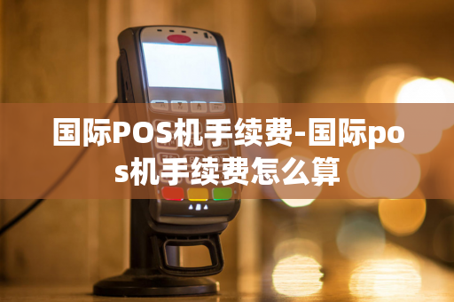 国际POS机手续费-国际pos机手续费怎么算