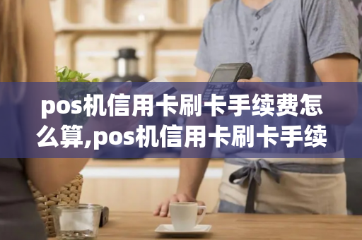 pos机信用卡刷卡手续费怎么算,pos机信用卡刷卡手续费怎么算的-第1张图片-POS机中心