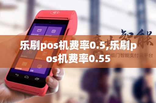 乐刷pos机费率0.5,乐刷pos机费率0.55