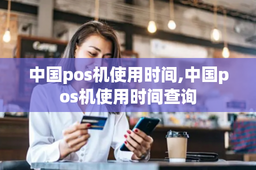 中国pos机使用时间,中国pos机使用时间查询-第1张图片-POS机中心