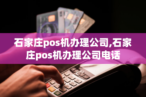 石家庄pos机办理公司,石家庄pos机办理公司电话-第1张图片-POS机中心