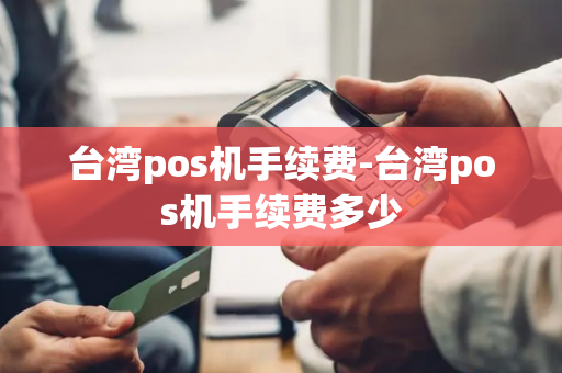 台湾pos机手续费-台湾pos机手续费多少