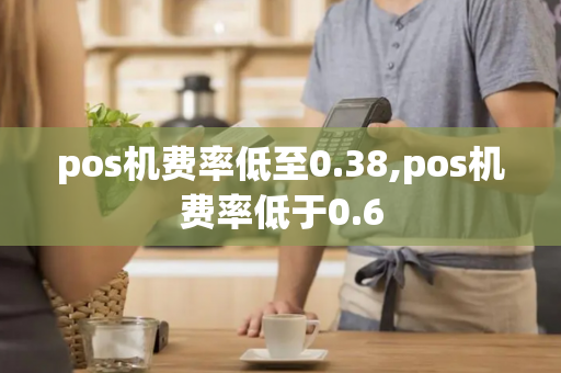 pos机费率低至0.38,pos机费率低于0.6-第1张图片-POS机中心