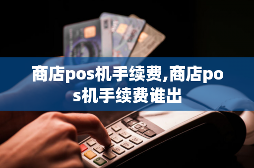 商店pos机手续费,商店pos机手续费谁出-第1张图片-POS机中心