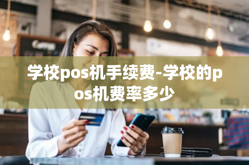 学校pos机手续费-学校的pos机费率多少