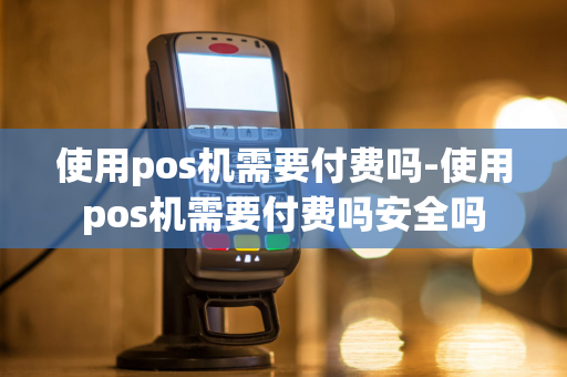 使用pos机需要付费吗-使用pos机需要付费吗安全吗-第1张图片-POS机中心