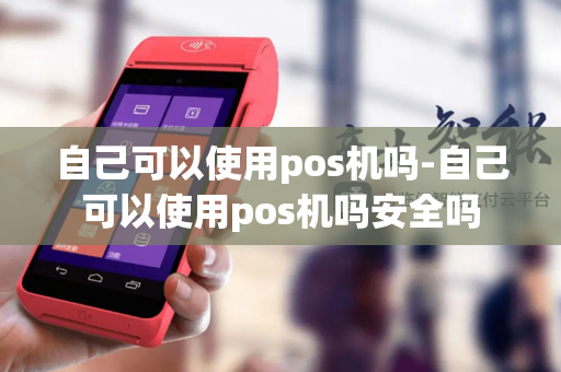 自己可以使用pos机吗-自己可以使用pos机吗安全吗-第1张图片-POS机中心