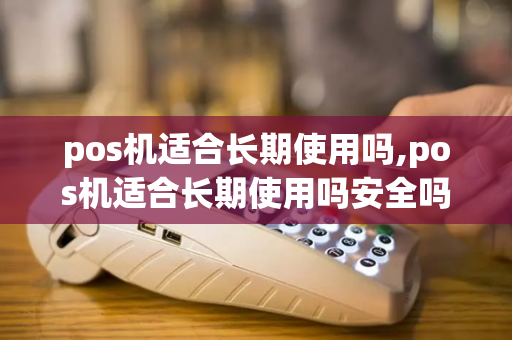 pos机适合长期使用吗,pos机适合长期使用吗安全吗