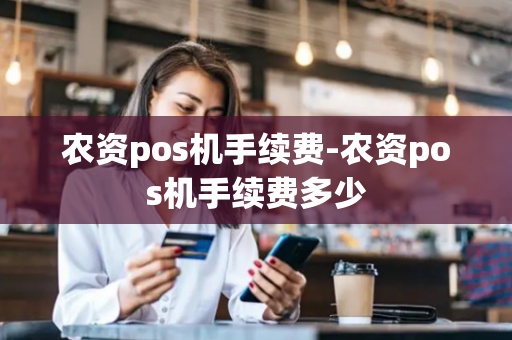 农资pos机手续费-农资pos机手续费多少-第1张图片-POS机中心