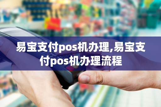 易宝支付pos机办理,易宝支付pos机办理流程