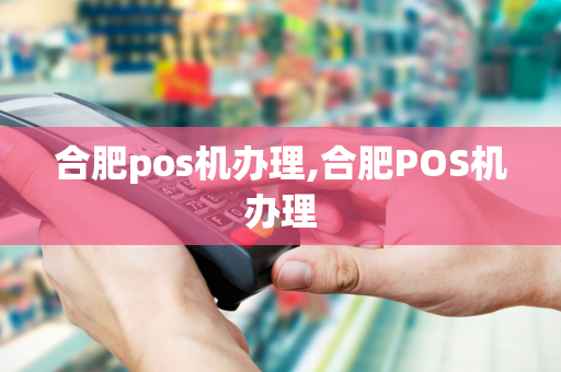 合肥pos机办理,合肥POS机办理-第1张图片-POS机中心