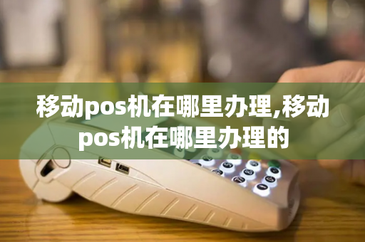 移动pos机在哪里办理,移动pos机在哪里办理的-第1张图片-POS机中心