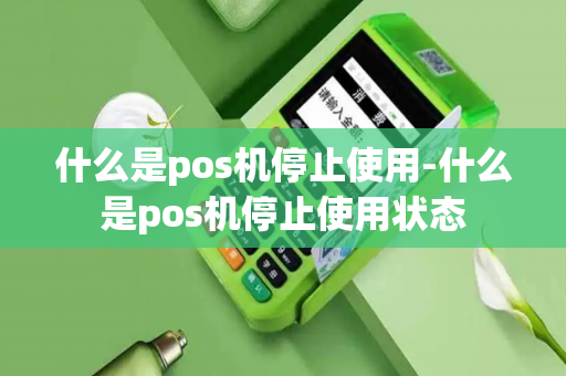 什么是pos机停止使用-什么是pos机停止使用状态-第1张图片-POS机中心