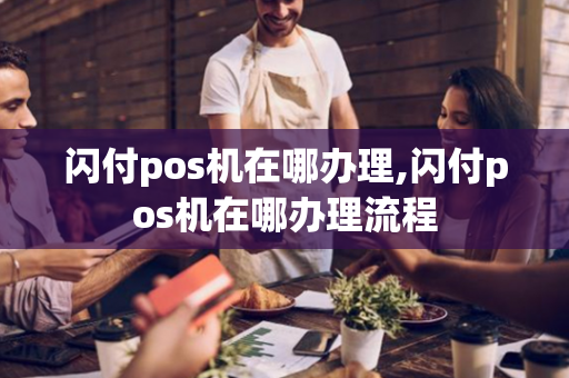 闪付pos机在哪办理,闪付pos机在哪办理流程-第1张图片-POS机中心