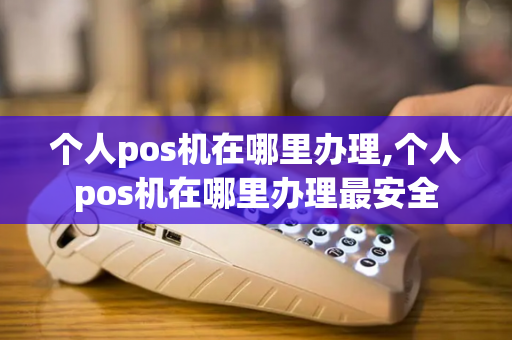 个人pos机在哪里办理,个人pos机在哪里办理最安全-第1张图片-POS机中心