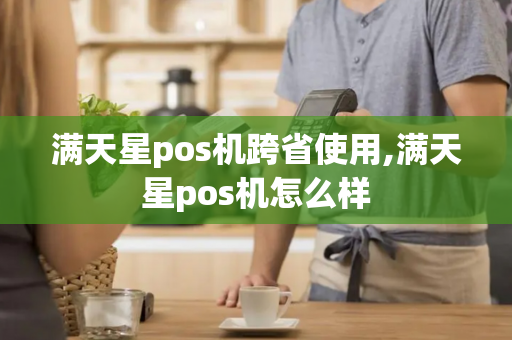 满天星pos机跨省使用,满天星pos机怎么样