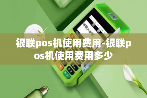 银联pos机使用费用-银联pos机使用费用多少-第1张图片-POS机中心