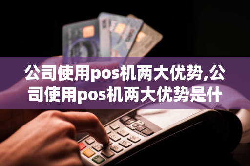 公司使用pos机两大优势,公司使用pos机两大优势是什么-第1张图片-POS机中心