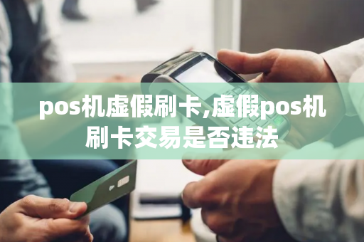 pos机虚假刷卡,虚假pos机刷卡交易是否违法-第1张图片-POS机中心