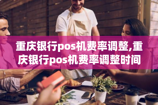 重庆银行pos机费率调整,重庆银行pos机费率调整时间