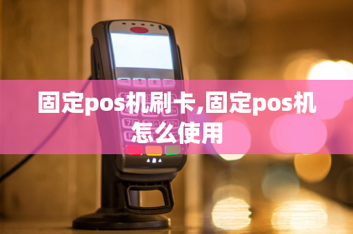 固定pos机刷卡,固定pos机怎么使用-第1张图片-POS机中心