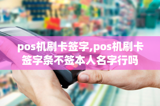 pos机刷卡签字,pos机刷卡签字条不签本人名字行吗-第1张图片-POS机中心