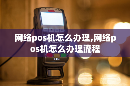 网络pos机怎么办理,网络pos机怎么办理流程-第1张图片-POS机中心