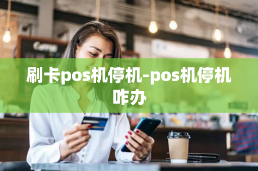 刷卡pos机停机-pos机停机咋办-第1张图片-POS机中心