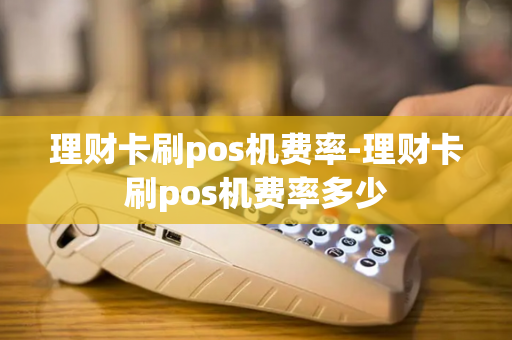 理财卡刷pos机费率-理财卡刷pos机费率多少