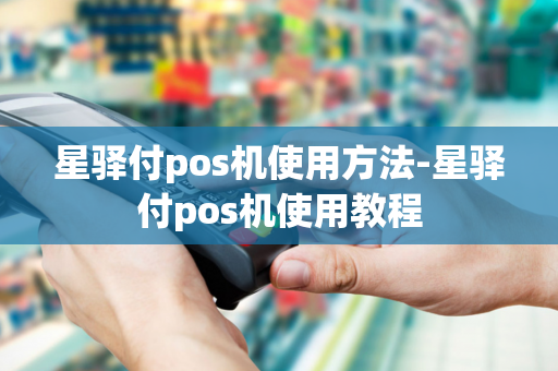 星驿付pos机使用方法-星驿付pos机使用教程-第1张图片-POS机中心