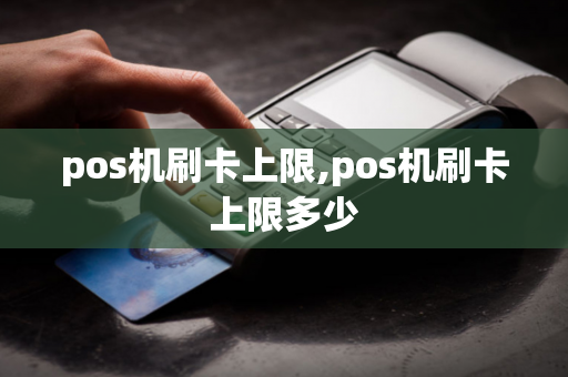 pos机刷卡上限,pos机刷卡上限多少-第1张图片-POS机中心