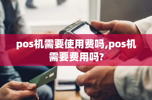 pos机需要使用费吗,pos机需要费用吗?-第1张图片-POS机中心